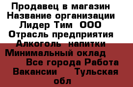 Продавец в магазин › Название организации ­ Лидер Тим, ООО › Отрасль предприятия ­ Алкоголь, напитки › Минимальный оклад ­ 20 000 - Все города Работа » Вакансии   . Тульская обл.